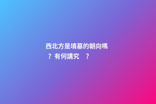 西北方是墳墓的朝向嗎？有何講究？